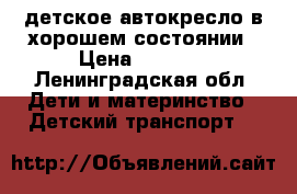 детское автокресло в хорошем состоянии › Цена ­ 1 000 - Ленинградская обл. Дети и материнство » Детский транспорт   